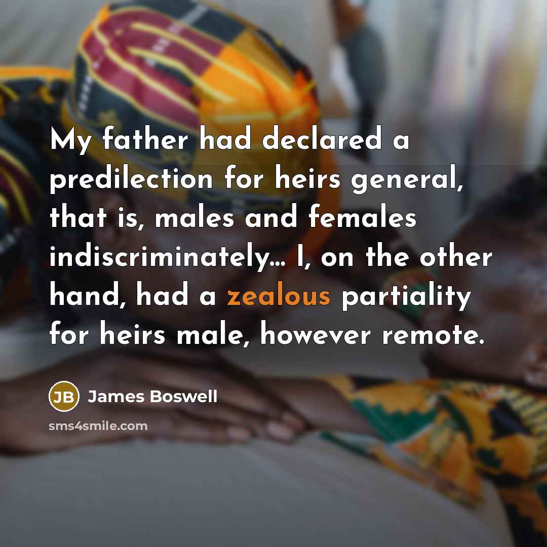 “My father had declared a predilection for heirs general, that is, males and females indiscriminately… I, on the other hand, had a zealous partiality for heirs male, however remote.” quote by James Boswell