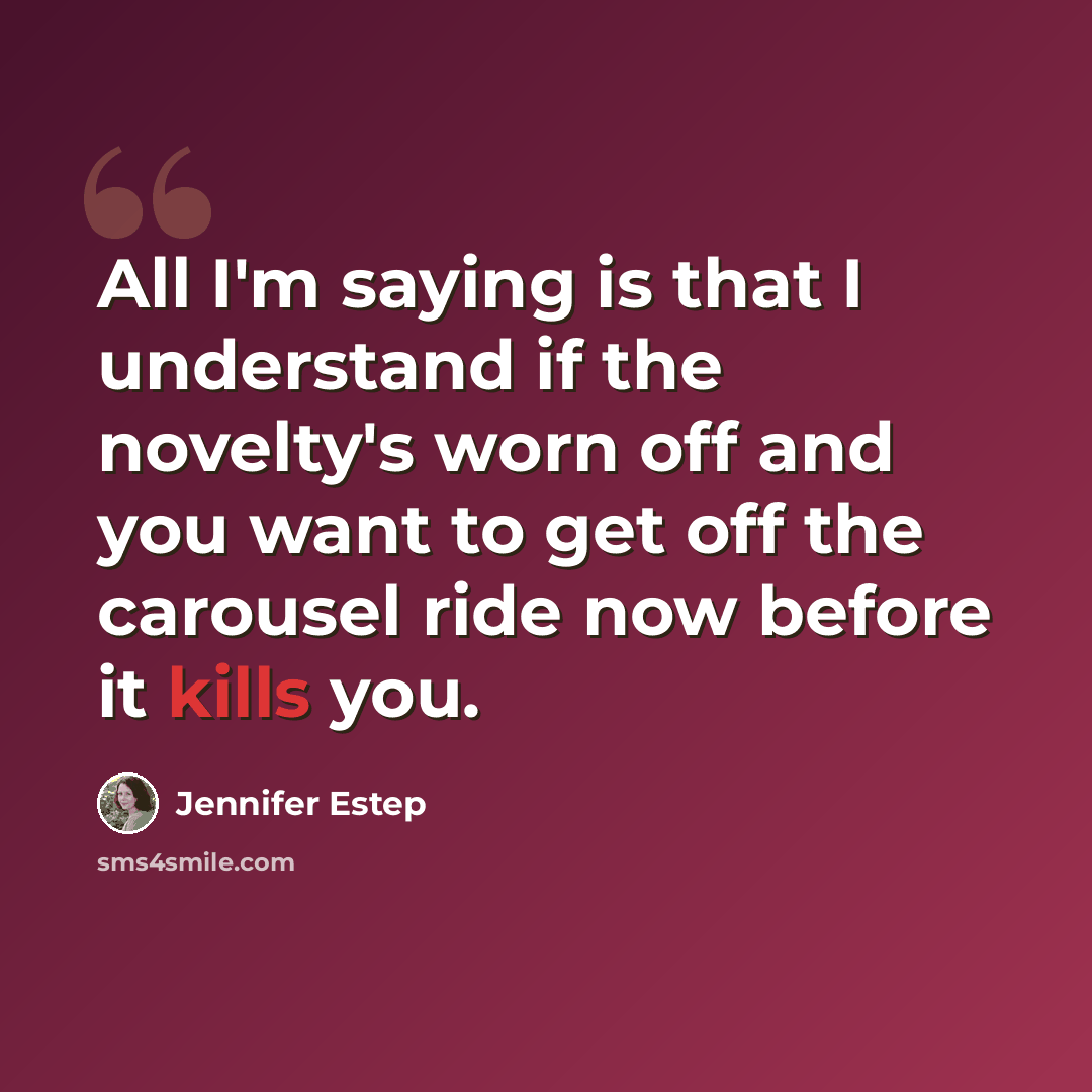“All I'm saying is that I understand if the novelty's worn off and you want to get off the carousel ride now before it kills you.” quote by Jennifer Estep