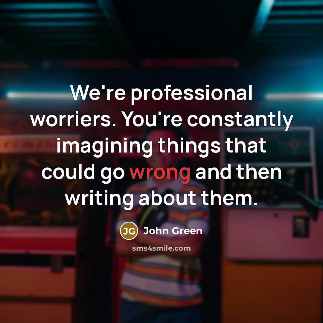 “We're professional worriers. You're constantly imagining things that could go wrong and then writing about them.” quote by John Green