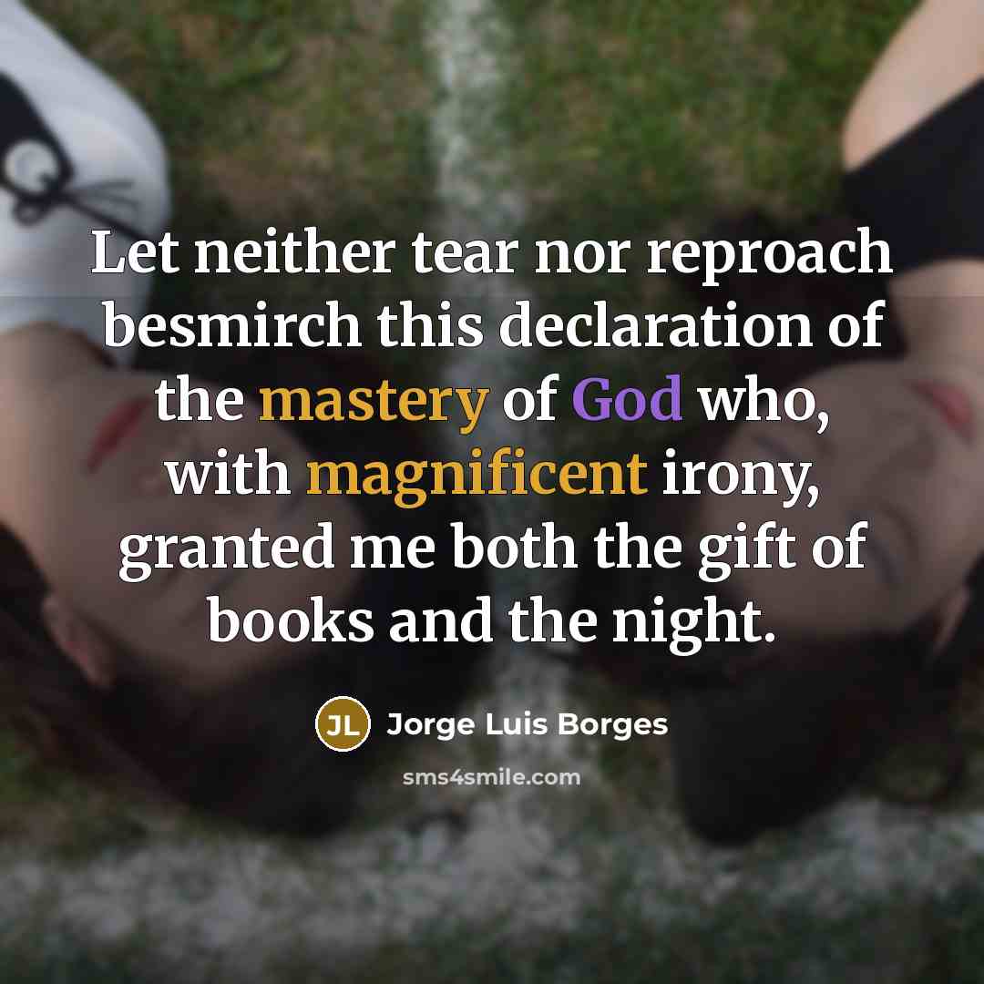 “Let neither tear nor reproach besmirch this declaration of the mastery of God who, with magnificent irony, granted me both the gift of books and the night.” quote by Jorge Luis Borges
