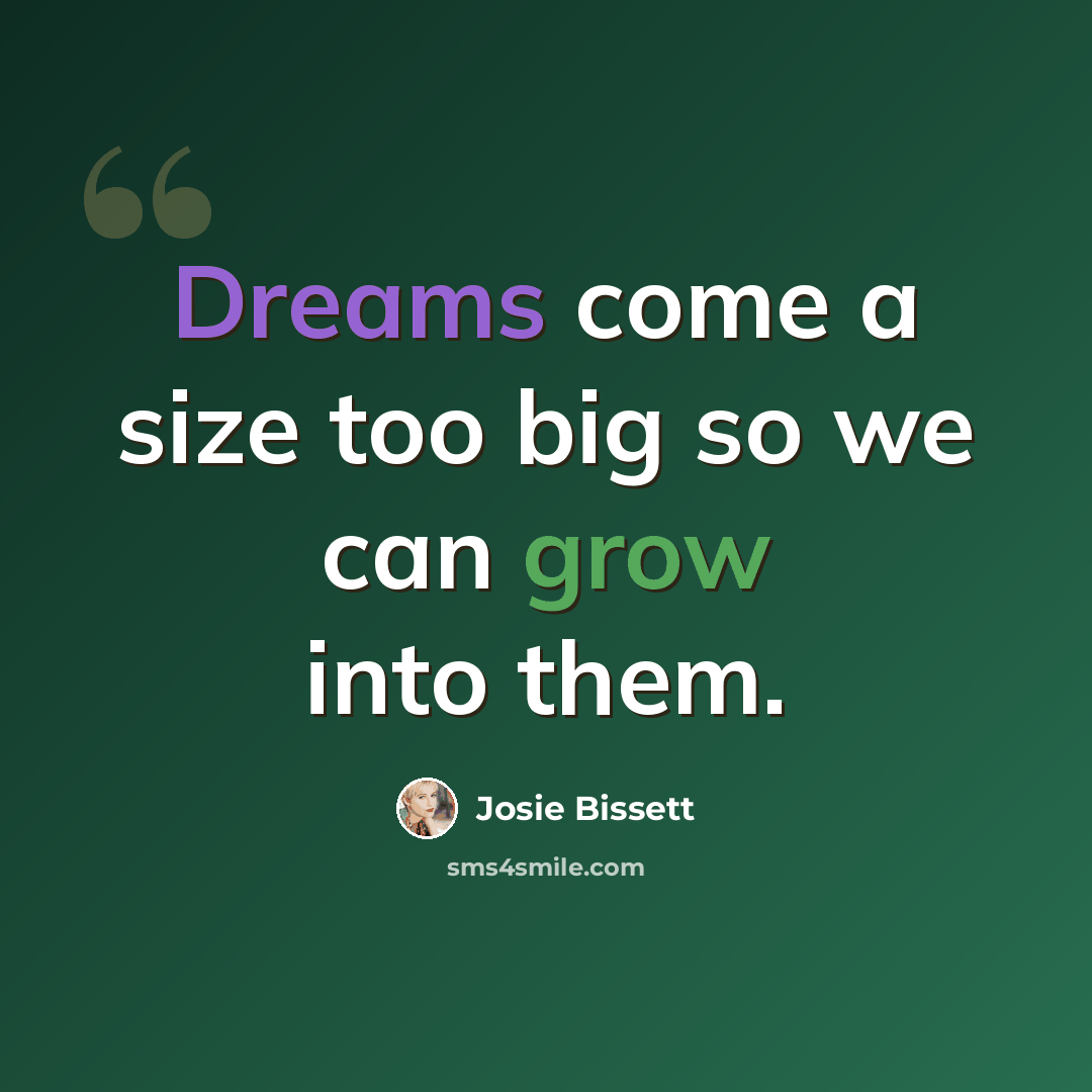 “Dreams come a size too big so we can grow into them.” quote by Josie Bissett