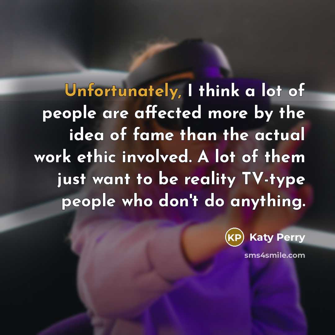 “Unfortunately, I think a lot of people are affected more by the idea of fame than the actual work ethic involved. A lot of them just want to be reality TV-type people who don't do anything.” quote by Katy Perry