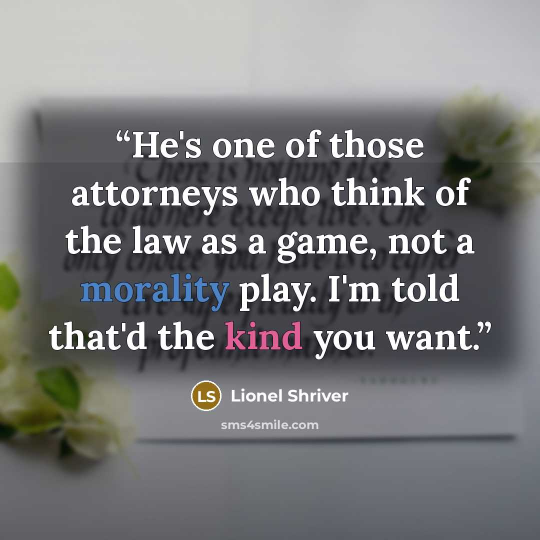 “He's one of those attorneys who think of the law as a game, not a morality play. I'm told that'd the kind you want.” quote by Lionel Shriver