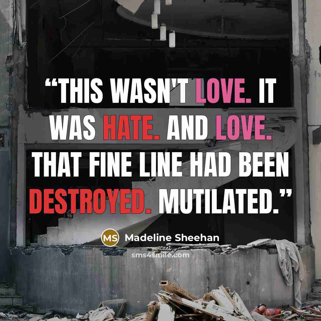 “This wasn't love. It was hate. And love. That fine line had been destroyed. Mutilated.” quote by Madeline Sheehan