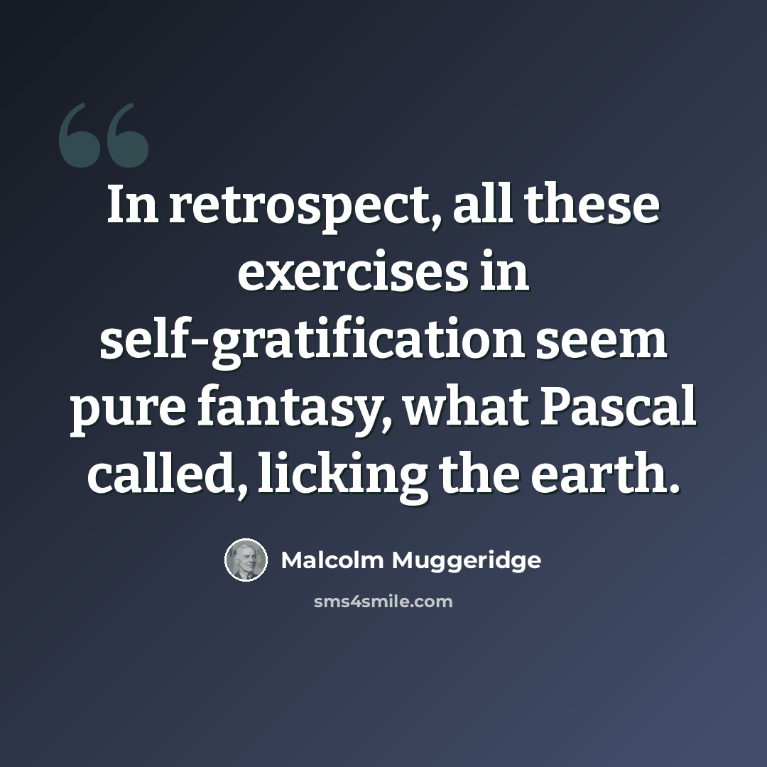 “In retrospect, all these exercises in self-gratification seem pure fantasy, what Pascal called, licking the earth.” quote by Malcolm Muggeridge