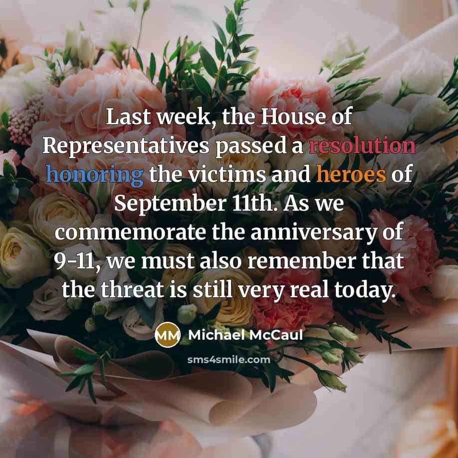 “Last week, the House of Representatives passed a resolution honoring the victims and heroes of September 11th. As we commemorate the anniversary of 9-11, we must also remember that the threat is still very real today.” quote by Michael McCaul