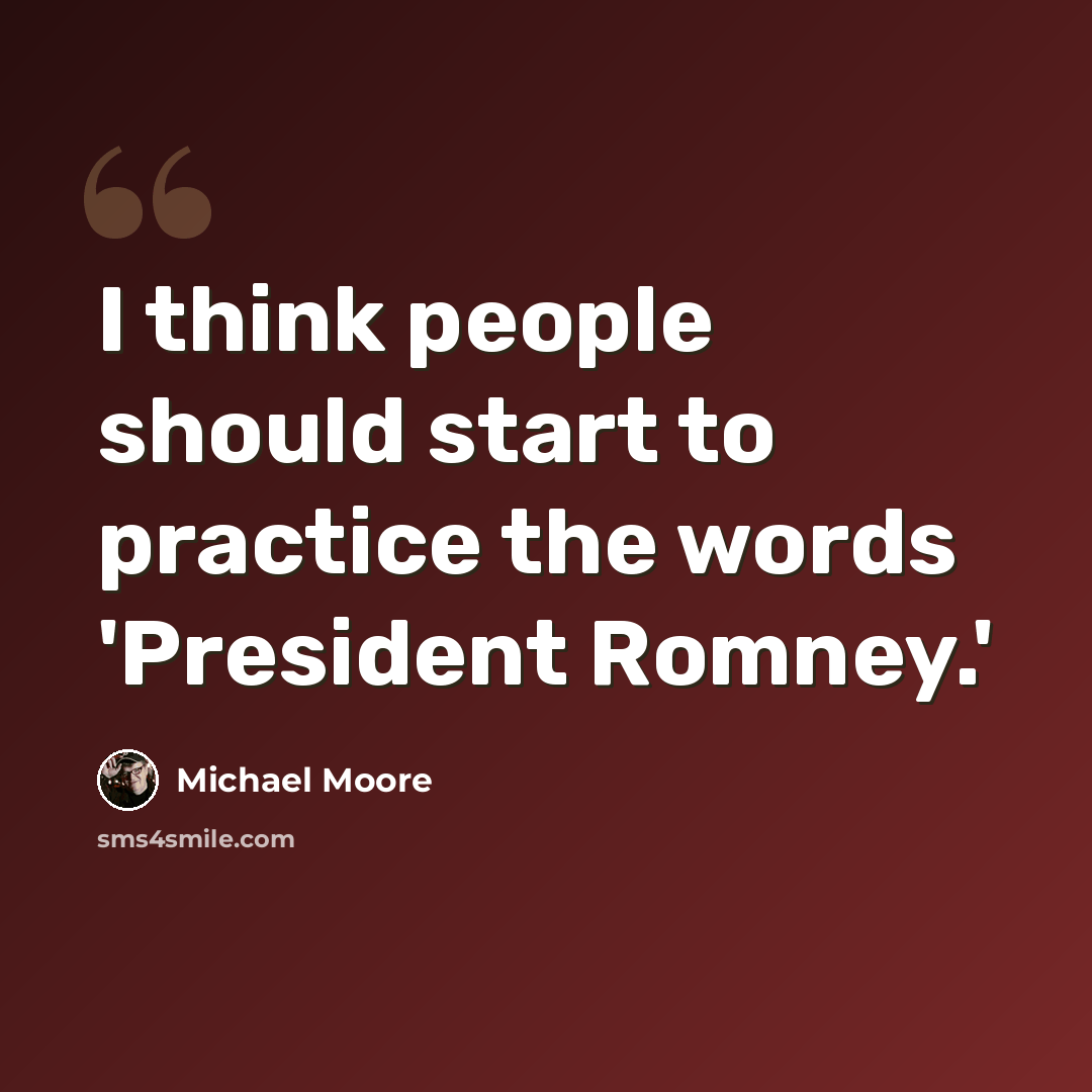 “I think people should start to practice the words 'President Romney.'” quote by Michael Moore