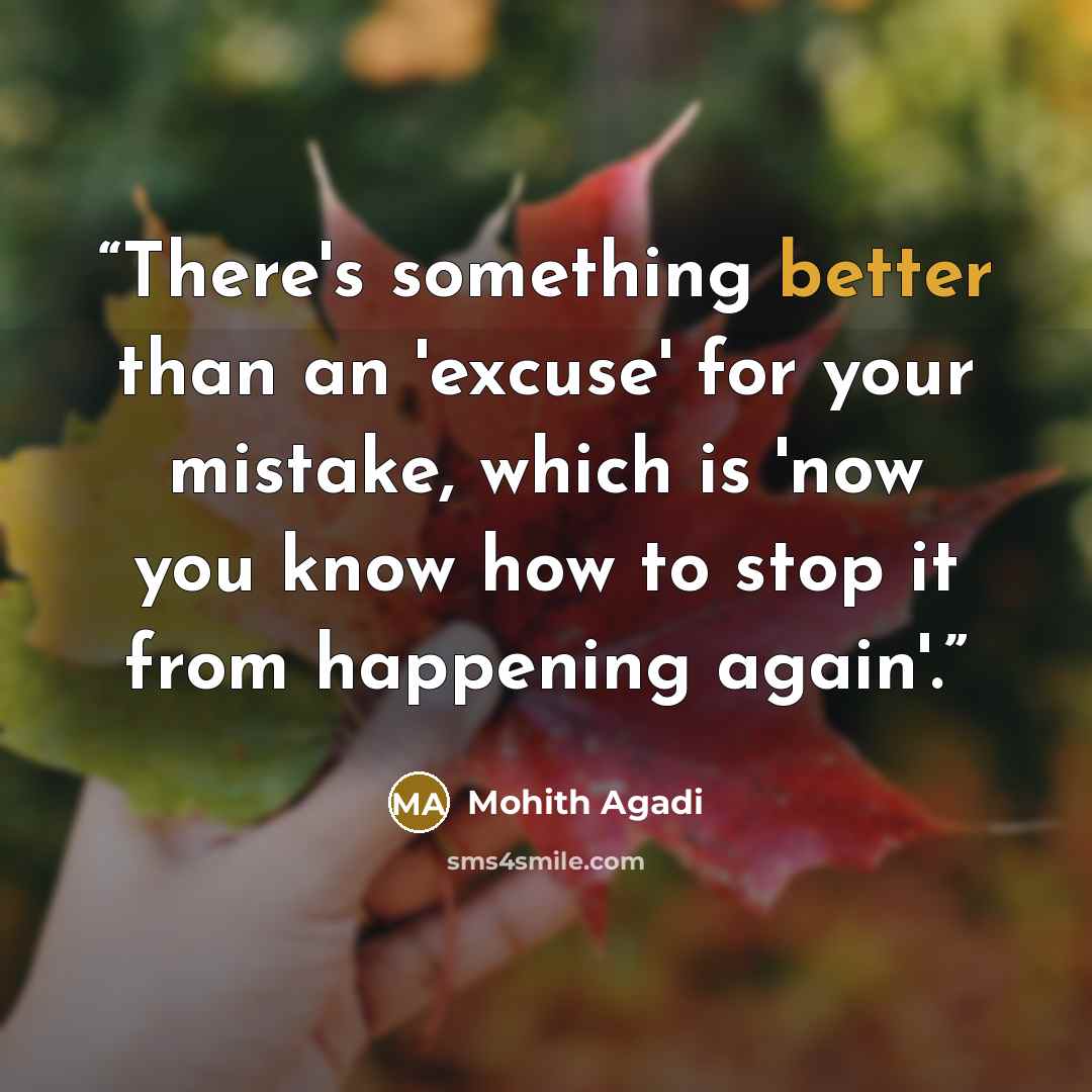 “There's something better than an 'excuse' for your mistake, which is 'now you know how to stop it from happening again'.” quote by Mohith Agadi