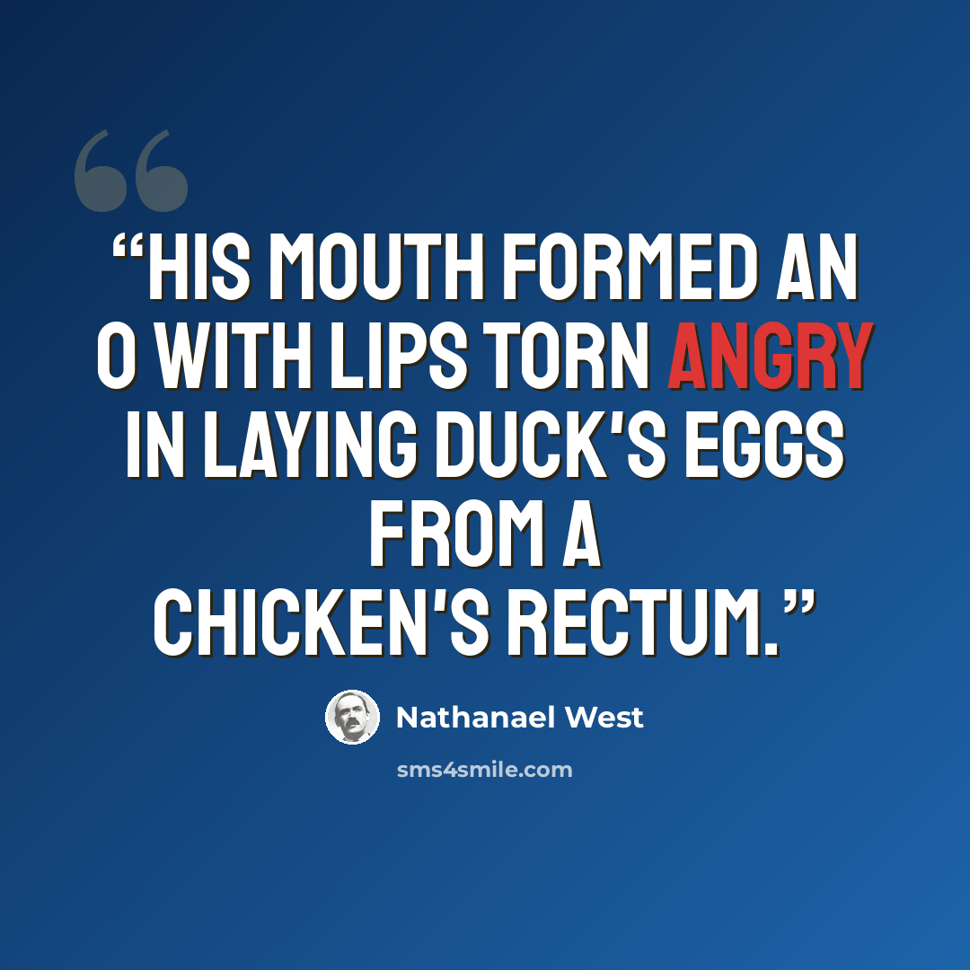 “His mouth formed an O with lips torn angry in laying duck's eggs from a chicken's rectum.” quote by Nathanael West