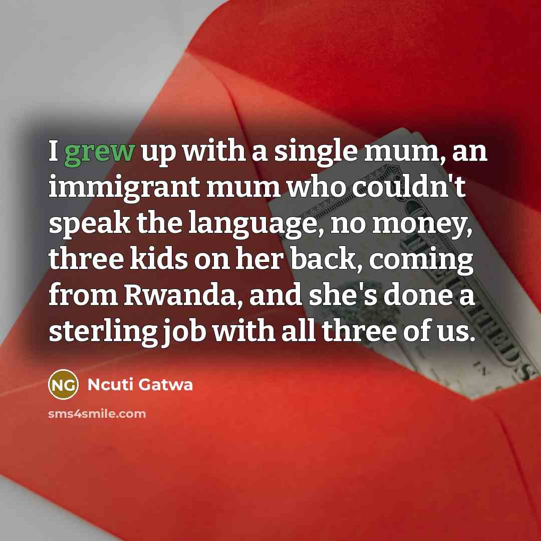 “I grew up with a single mum, an immigrant mum who couldn't speak the language, no money, three kids on her back, coming from Rwanda, and she's done a sterling job with all three of us.” quote by Ncuti Gatwa