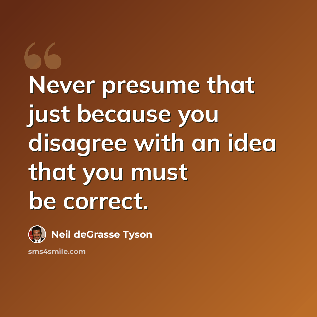 “Never presume that just because you disagree with an idea that you must be correct.” quote by Neil deGrasse Tyson