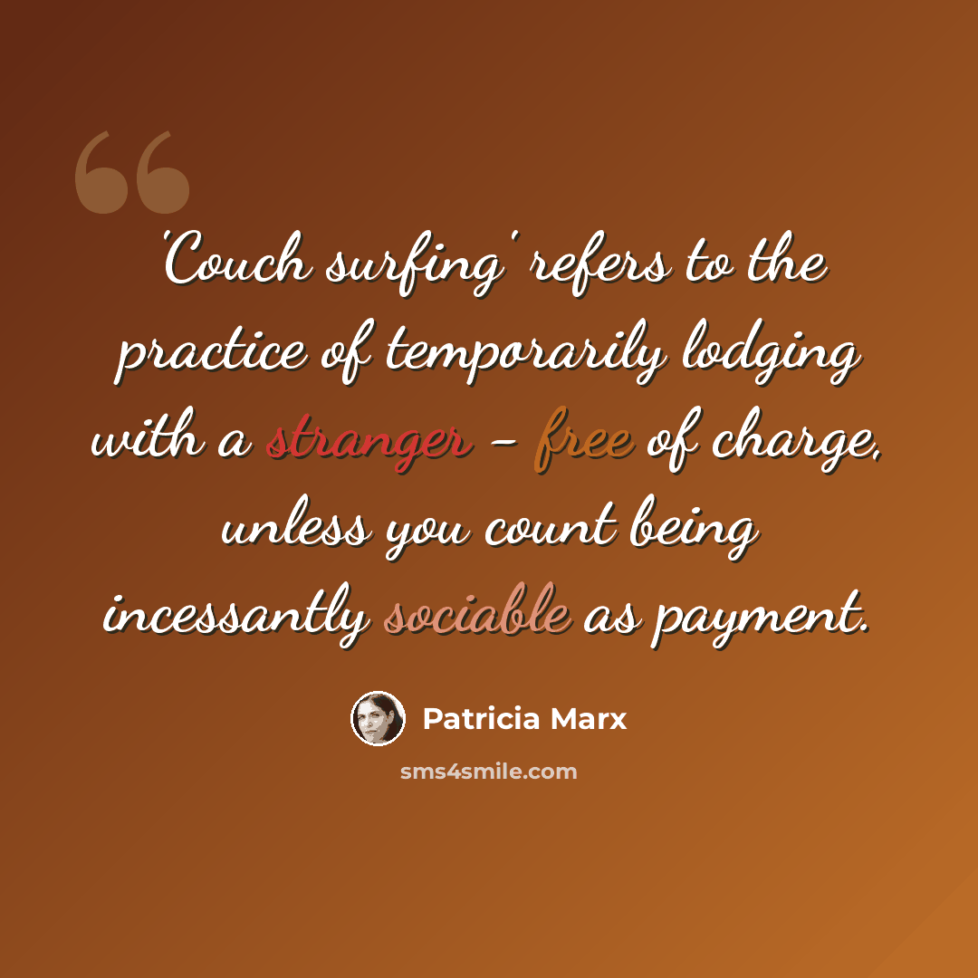“'Couch surfing' refers to the practice of temporarily lodging with a stranger - free of charge, unless you count being incessantly sociable as payment.” quote by Patricia Marx