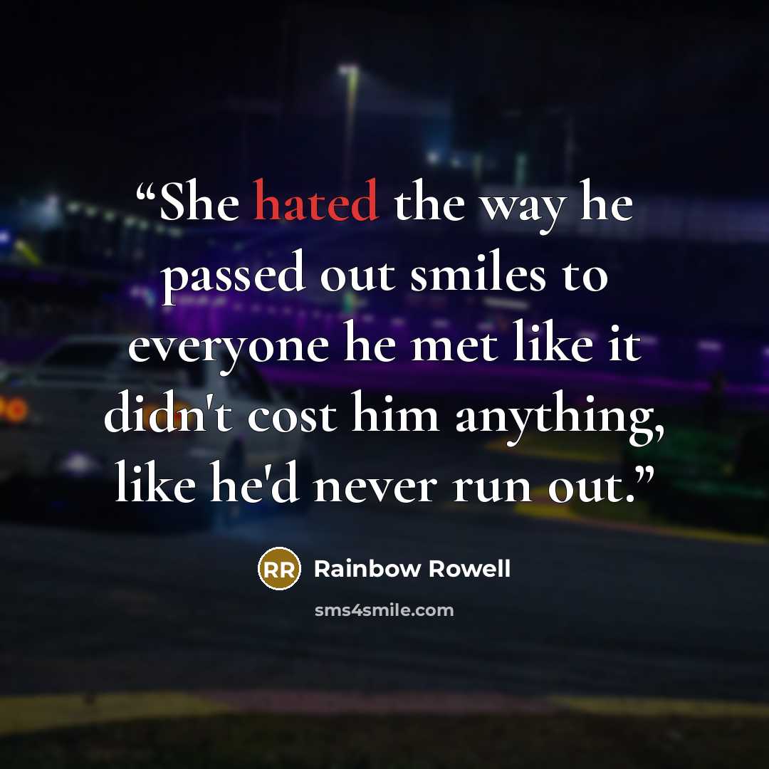 “She hated the way he passed out smiles to everyone he met like it didn't cost him anything, like he'd never run out.” quote by Rainbow Rowell