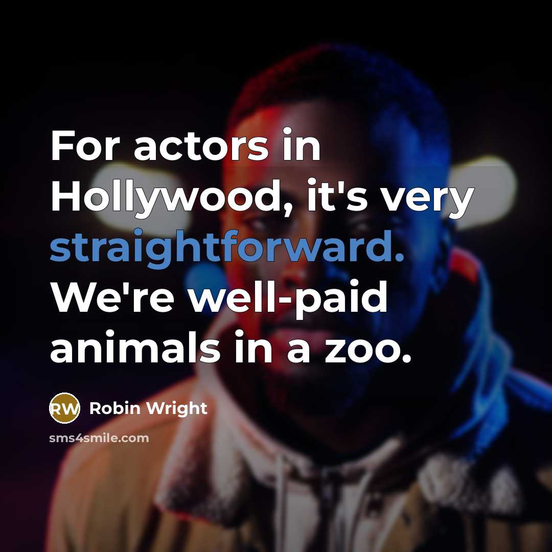 “For actors in Hollywood, it's very straightforward. We're well-paid animals in a zoo.” quote by Robin Wright