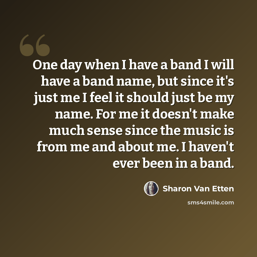 “One day when I have a band I will have a band name, but since it's just me I feel it should just be my name. For me it doesn't make much sense since the music is from me and about me. I haven't ever been in a band.” quote by Sharon Van Etten