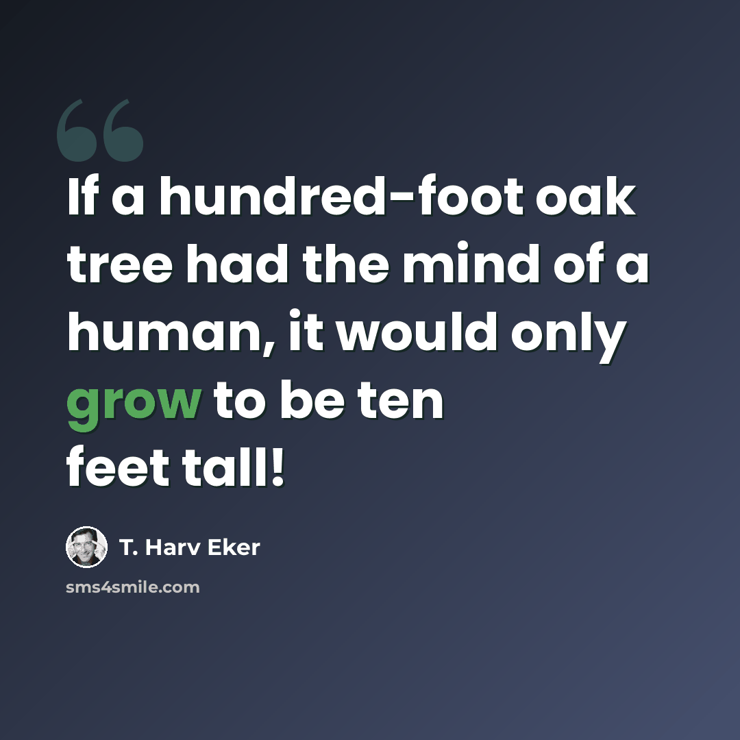 “If a hundred-foot oak tree had the mind of a human, it would only grow to be ten feet tall!” quote by T. Harv Eker