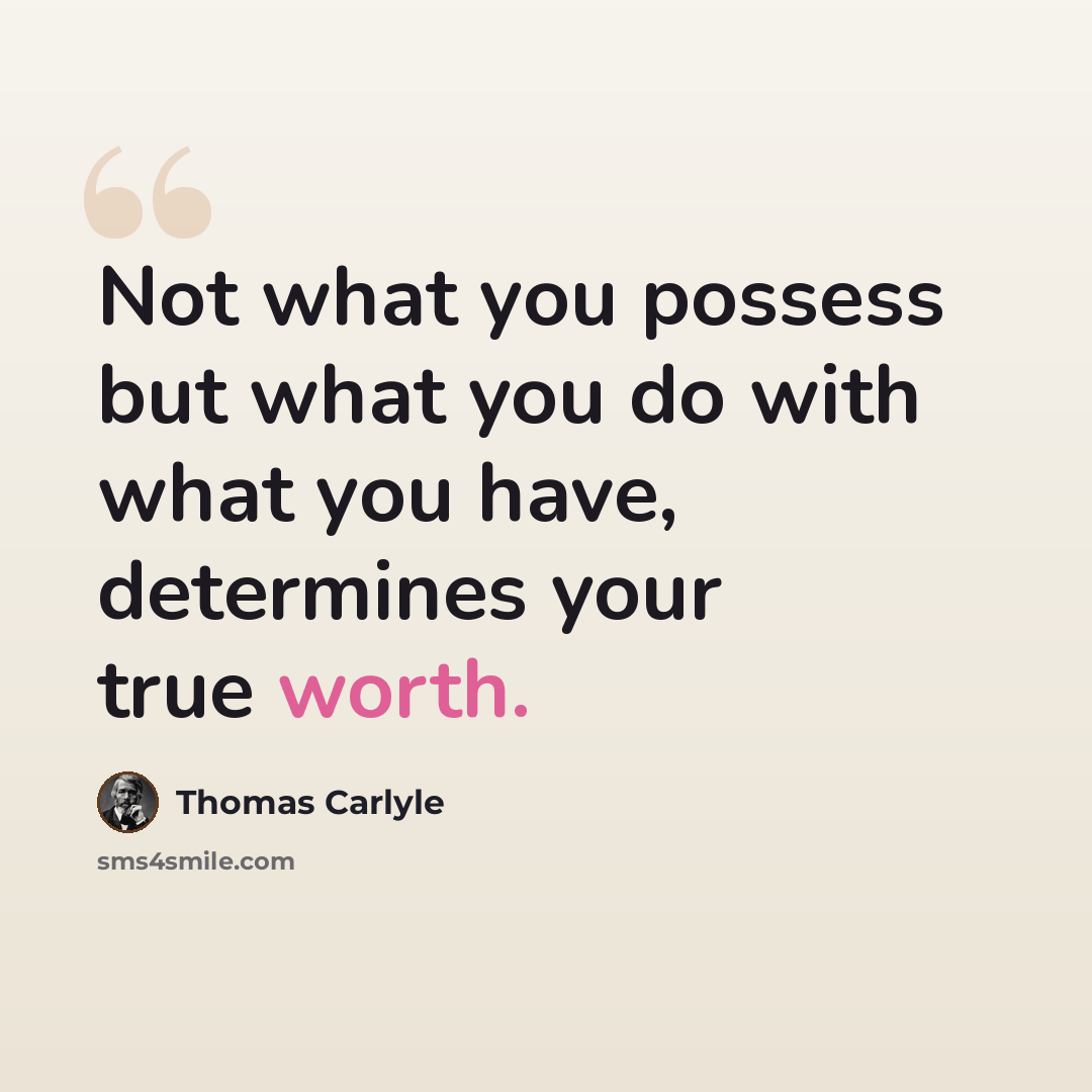 “Not what you possess but what you do with what you have, determines your true worth.” quote by Thomas Carlyle