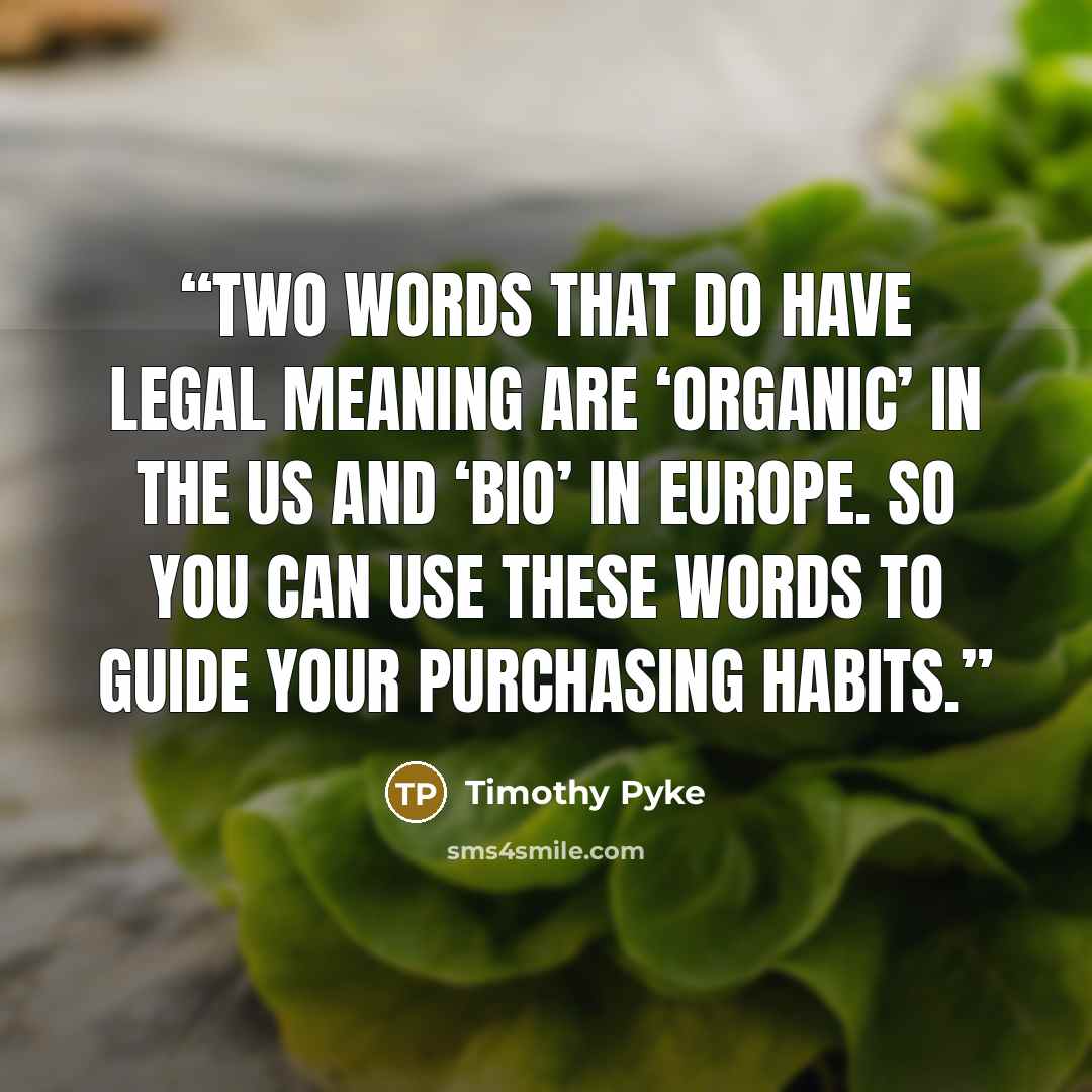 “Two words that do have legal meaning are ‘organic’ in the US and ‘bio’ in Europe. So you can use these words to guide your purchasing habits.” quote by Timothy Pyke