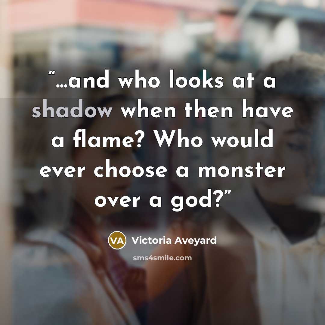“...and who looks at a shadow when then have a flame? Who would ever choose a monster over a god?” quote by Victoria Aveyard