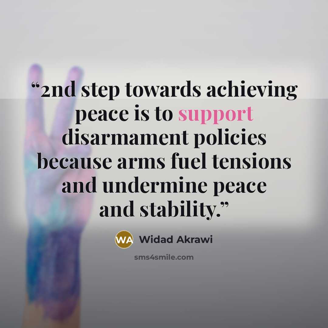 “2nd step towards achieving peace is to support disarmament policies because arms fuel tensions and undermine peace and stability.” quote by Widad Akrawi