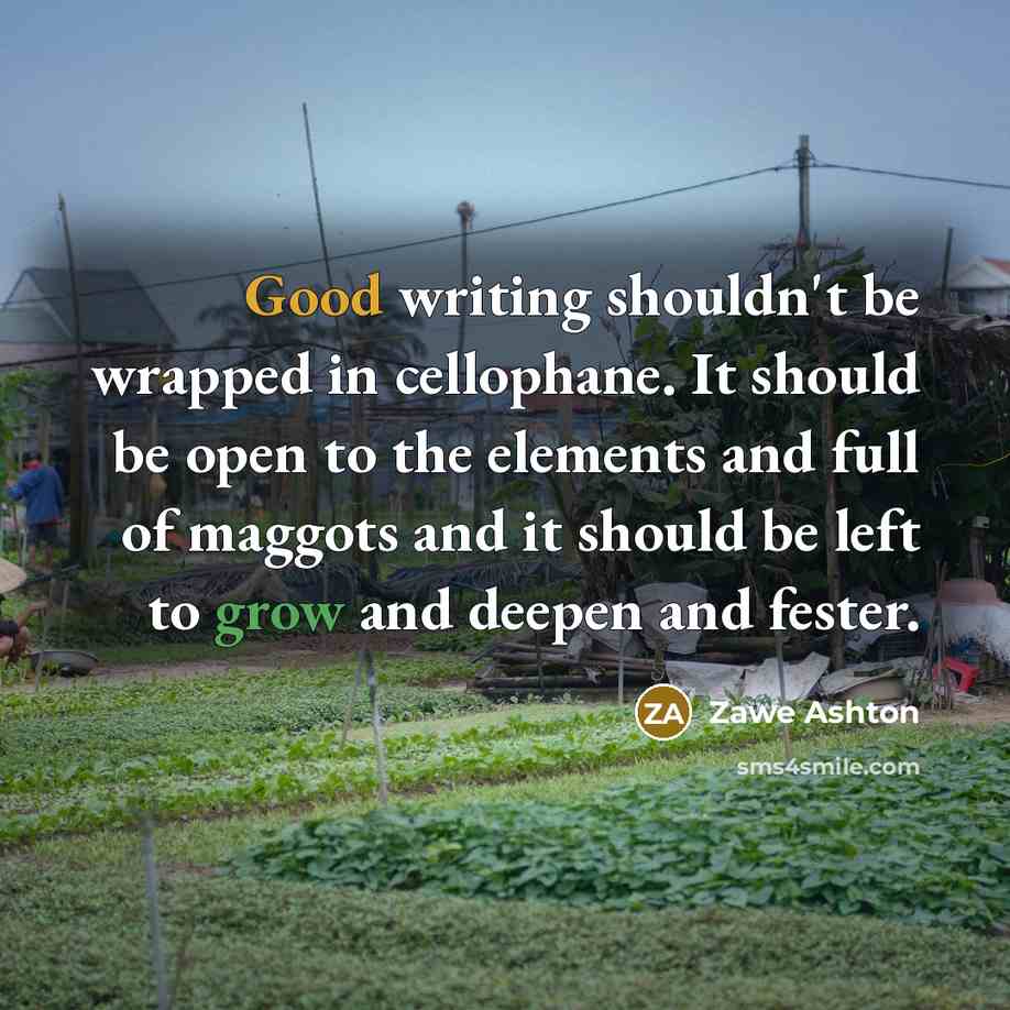 “Good writing shouldn't be wrapped in cellophane. It should be open to the elements and full of maggots and it should be left to grow and deepen and fester.” quote by Zawe Ashton