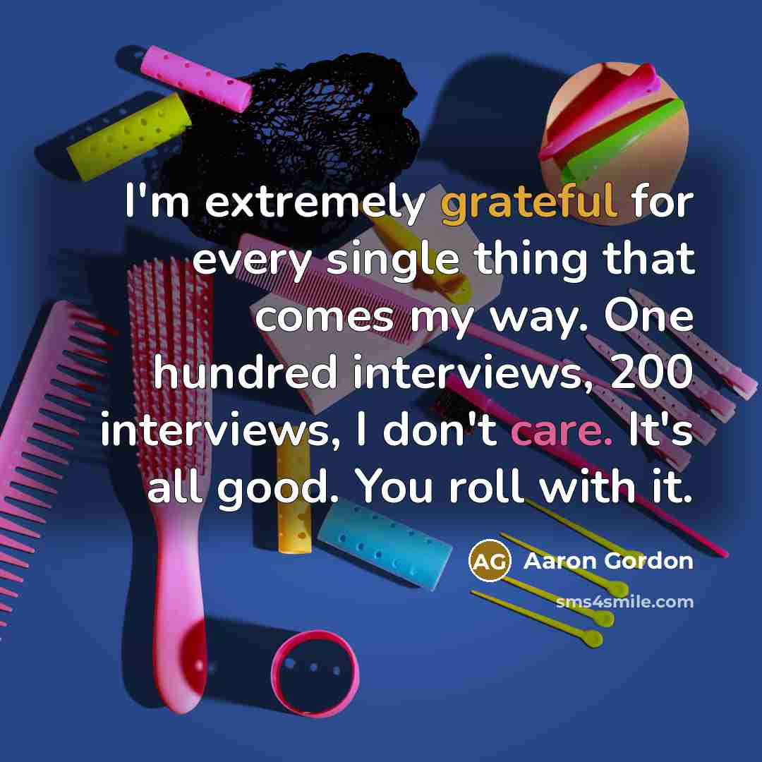 “I'm extremely grateful for every single thing that comes my way. One hundred interviews, 200 interviews, I don't care. It's all good. You roll with it.” quote by Aaron Gordon