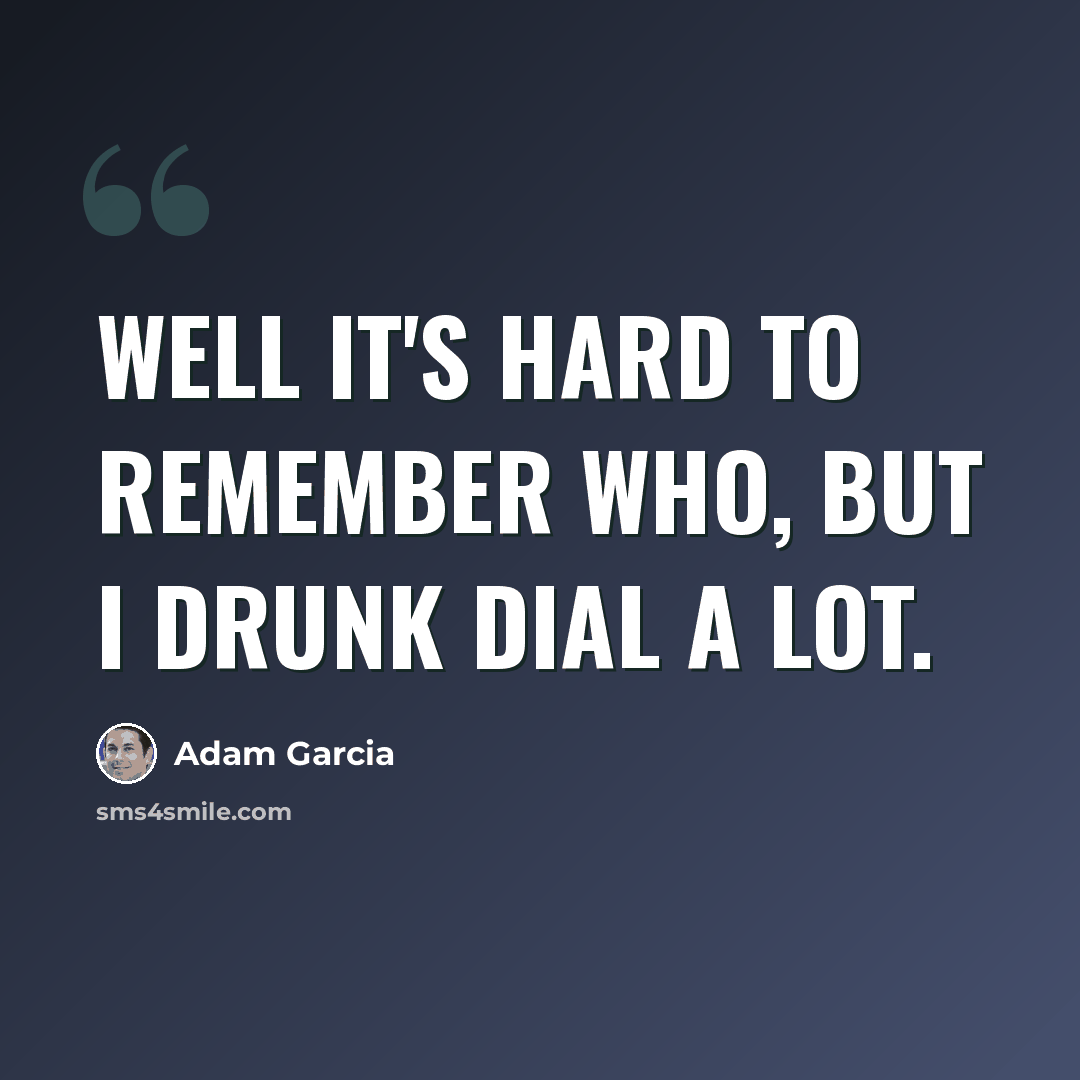 “Well it's hard to remember who, but I drunk dial a lot.” quote by Adam Garcia