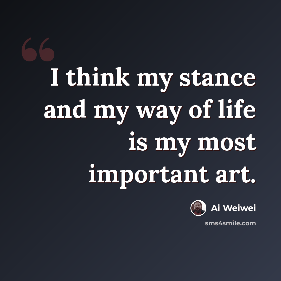 “I think my stance and my way of life is my most important art.” quote by Ai Weiwei