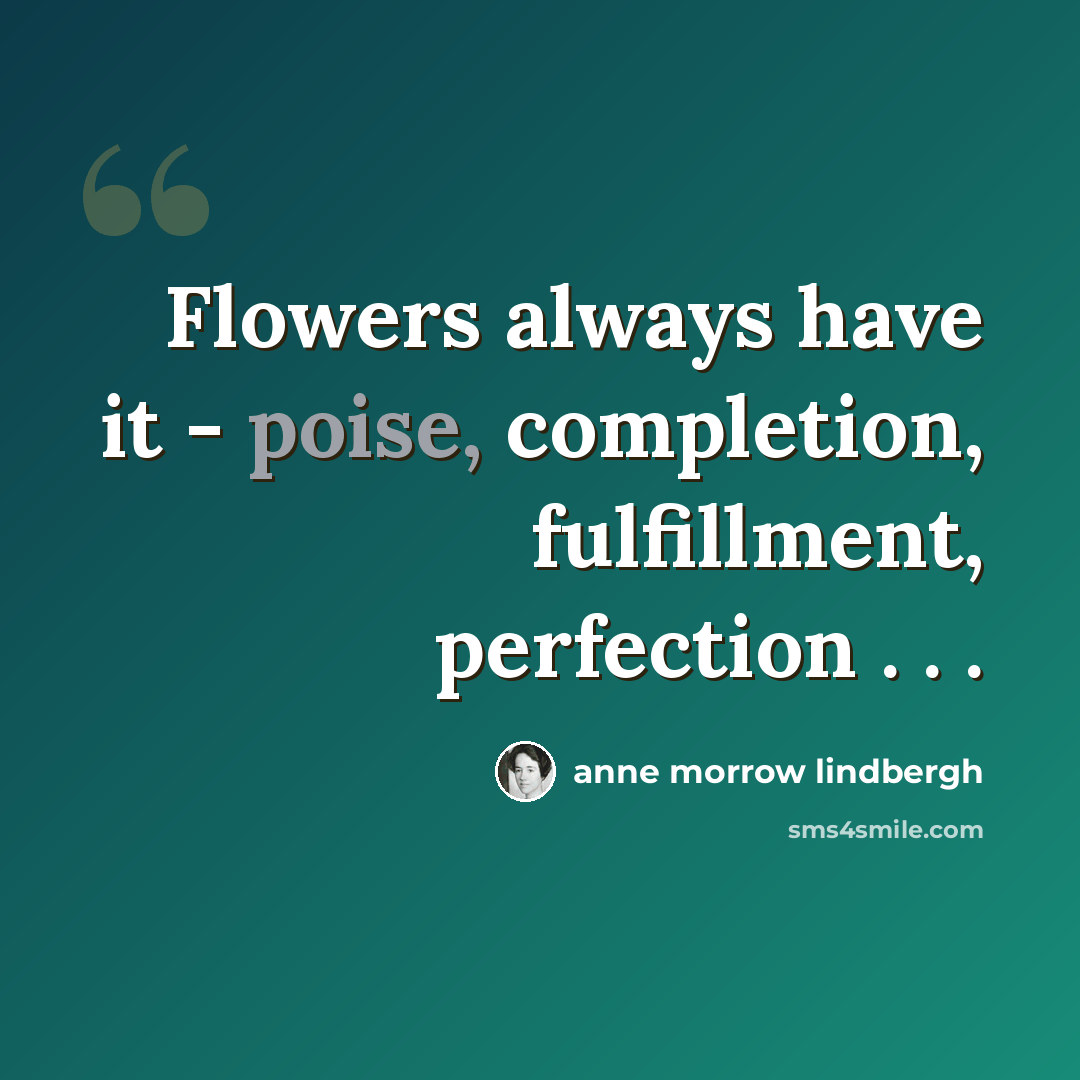 “Flowers always have it - poise, completion, fulfillment, perfection . . .” quote by Anne Morrow Lindbergh