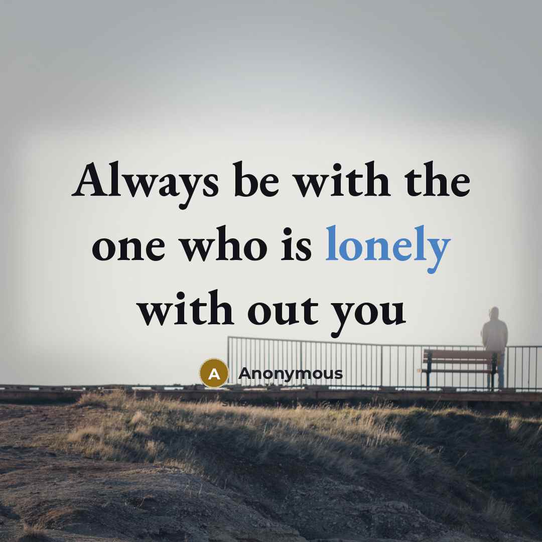 “Always be with the one who is lonely with out you” quote by Anonymous