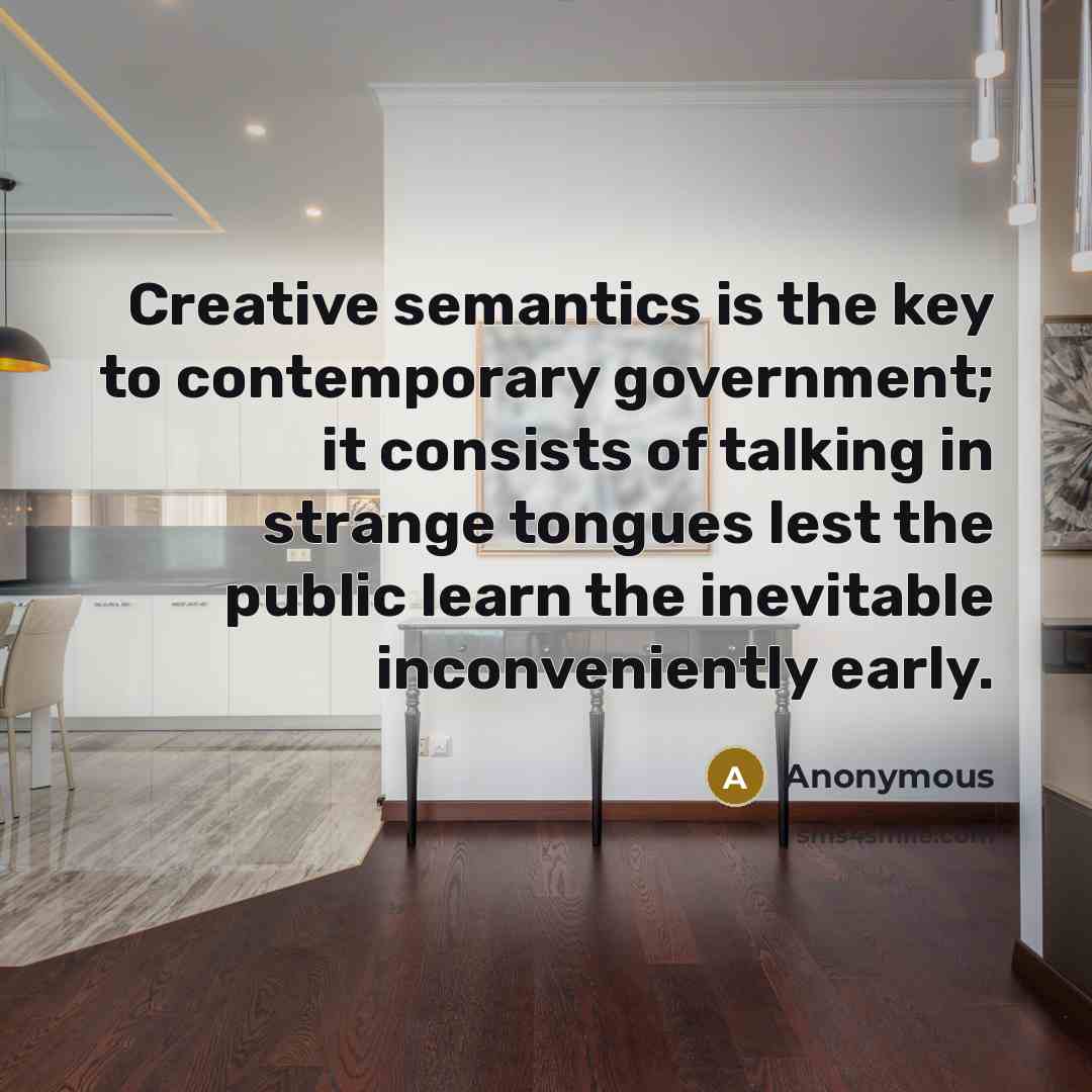 “Creative semantics is the key to contemporary government; it consists of talking in strange tongues lest the public learn the inevitable inconveniently early.” quote by Anonymous