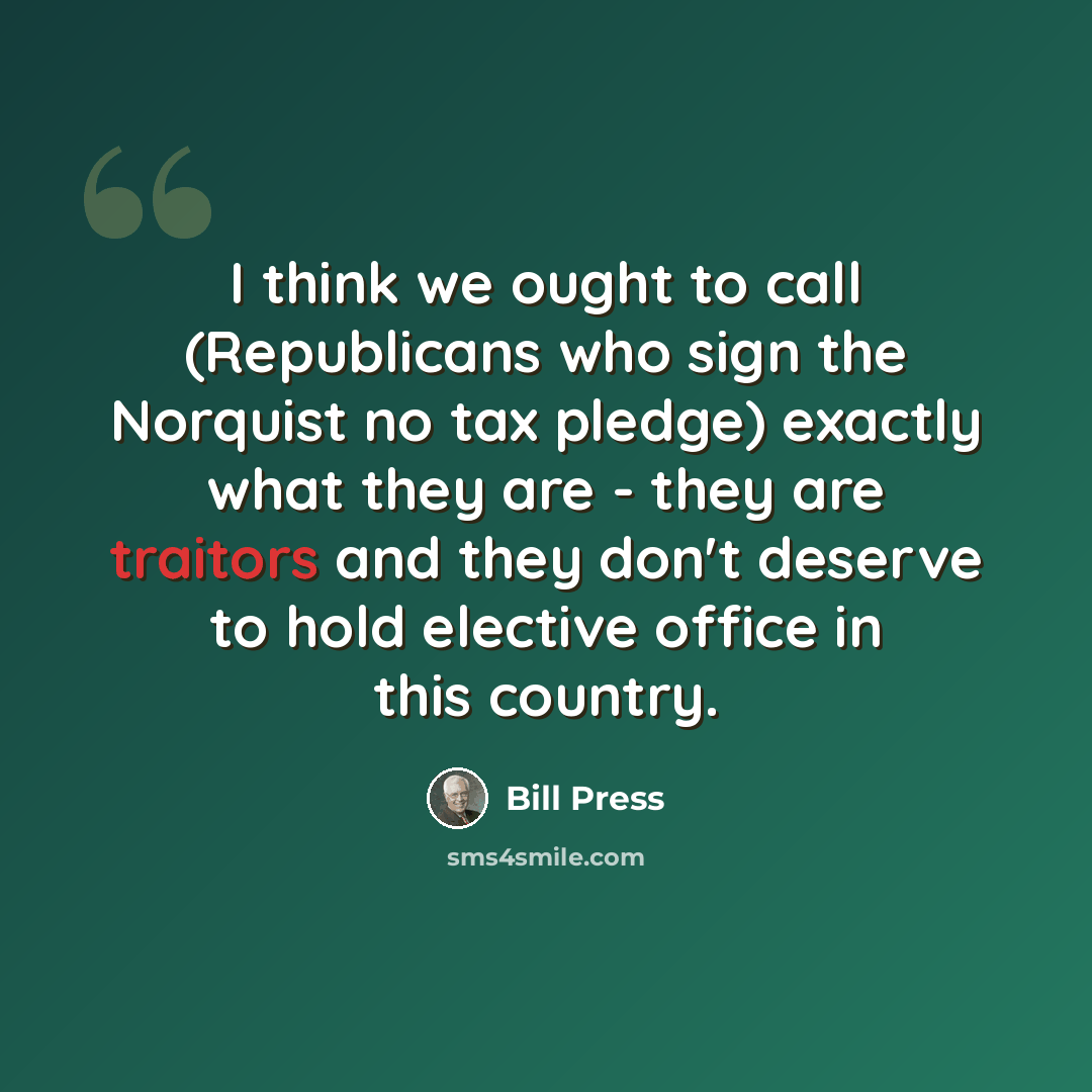 “I think we ought to call (Republicans who sign the Norquist no tax pledge) exactly what they are - they are traitors and they don't deserve to hold elective office in this country.” quote by Bill Press