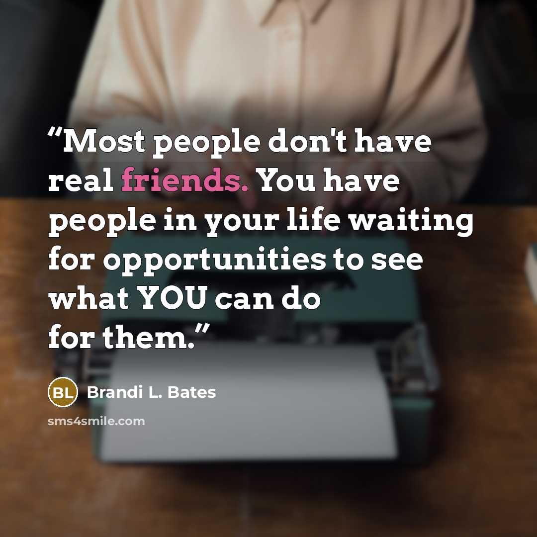 “Most people don't have real friends. You have people in your life waiting for opportunities to see what YOU can do for them.” quote by Brandi L. Bates