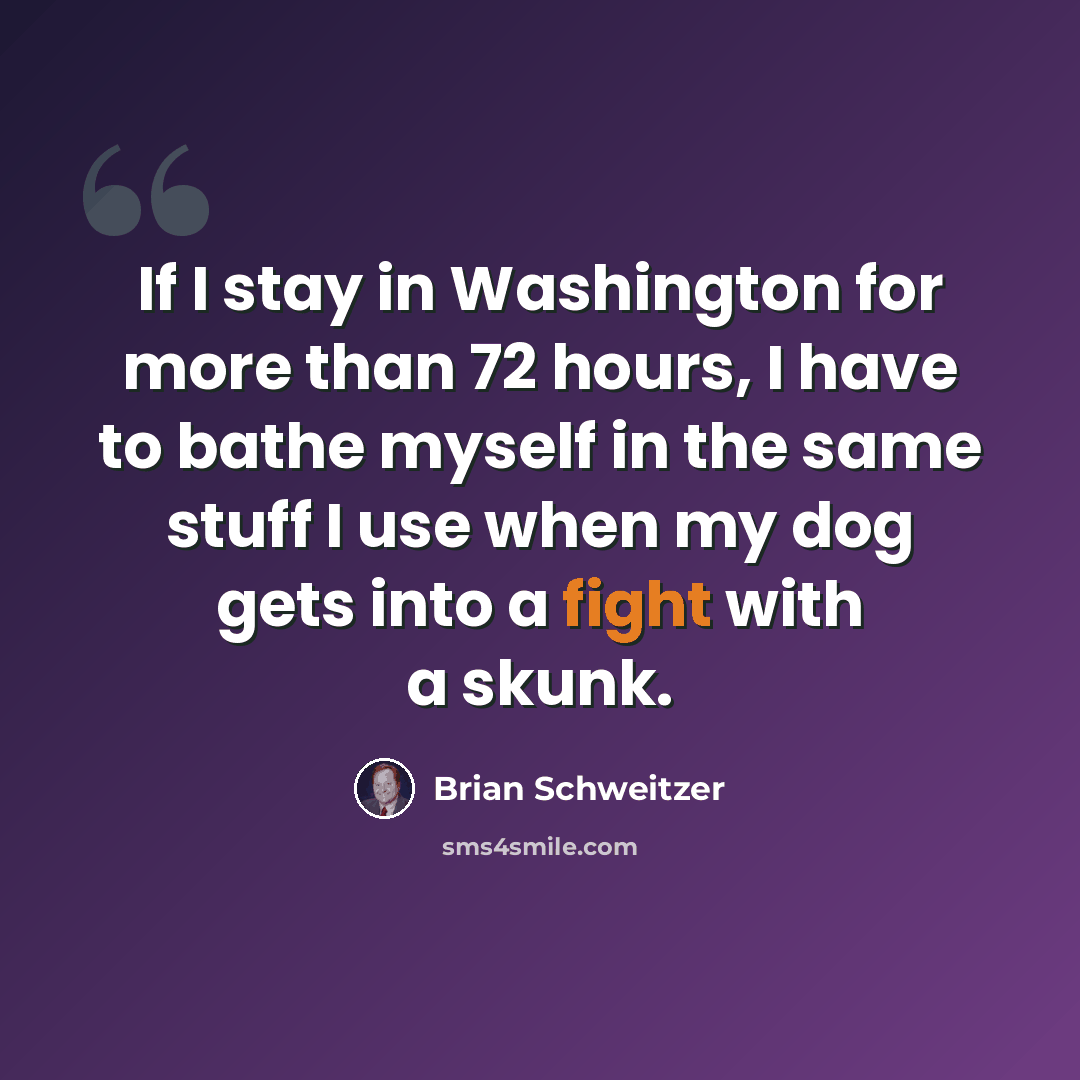 “If I stay in Washington for more than 72 hours, I have to bathe myself in the same stuff I use when my dog gets into a fight with a skunk.” quote by Brian Schweitzer