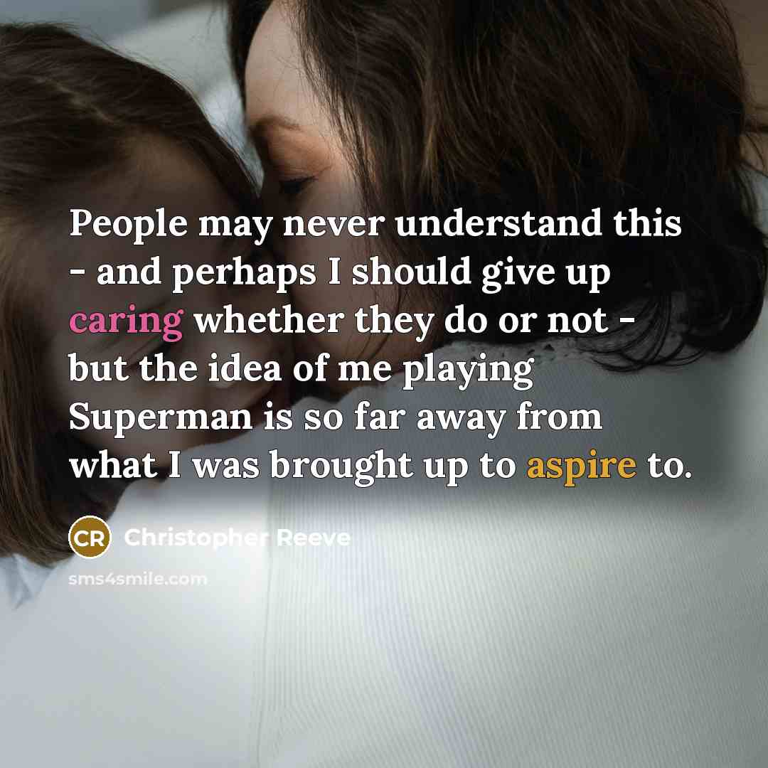 “People may never understand this - and perhaps I should give up caring whether they do or not - but the idea of me playing Superman is so far away from what I was brought up to aspire to.” quote by Christopher Reeve