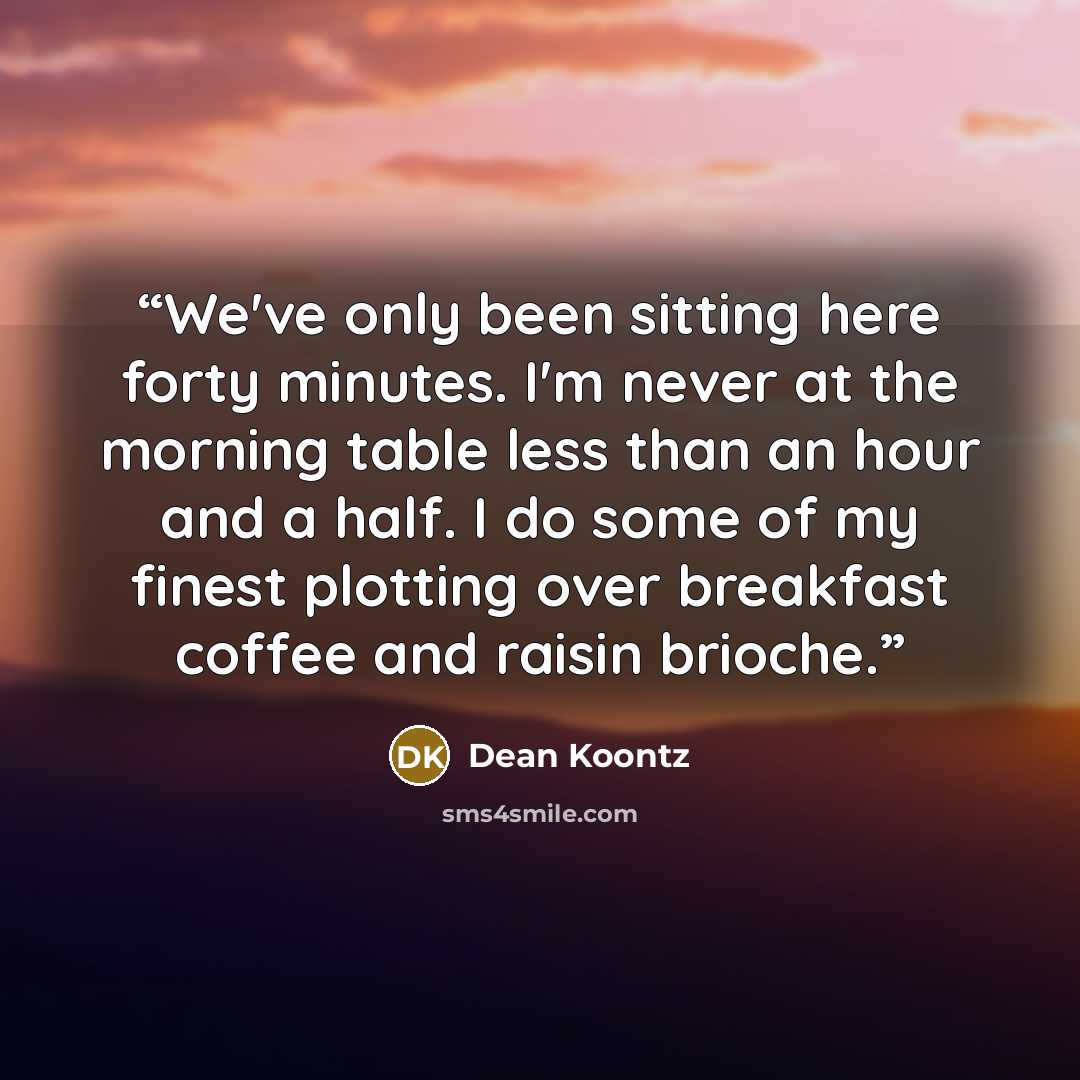 “We've only been sitting here forty minutes. I'm never at the morning table less than an hour and a half. I do some of my finest plotting over breakfast coffee and raisin brioche.” quote by Dean Koontz