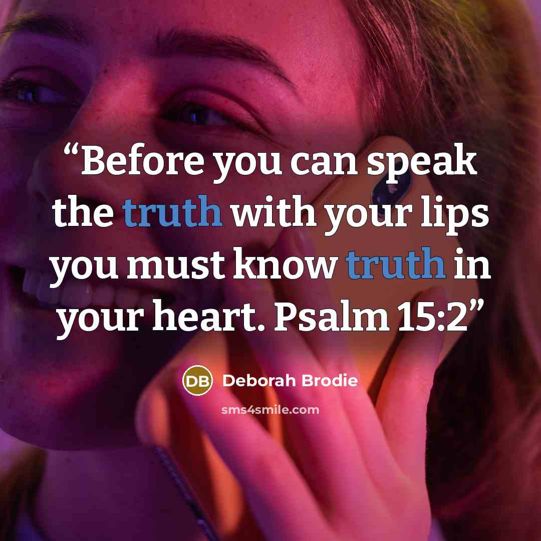 “Before you can speak the truth with your lips you must know truth in your heart. Psalm 15:2” quote by Deborah Brodie