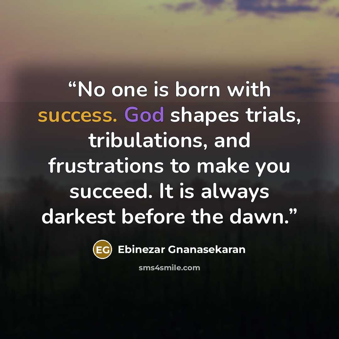 “No one is born with success. God shapes trials, tribulations, and frustrations to make you succeed. It is always darkest before the dawn.” quote by EBINEZAR GNANASEKARAN
