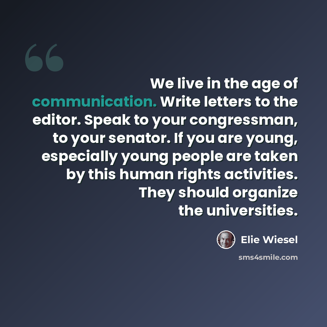 “We live in the age of communication. Write letters to the editor. Speak to your congressman, to your senator. If you are young, especially young people are taken by this human rights activities. They should organize the universities.” quote by Elie Wiesel