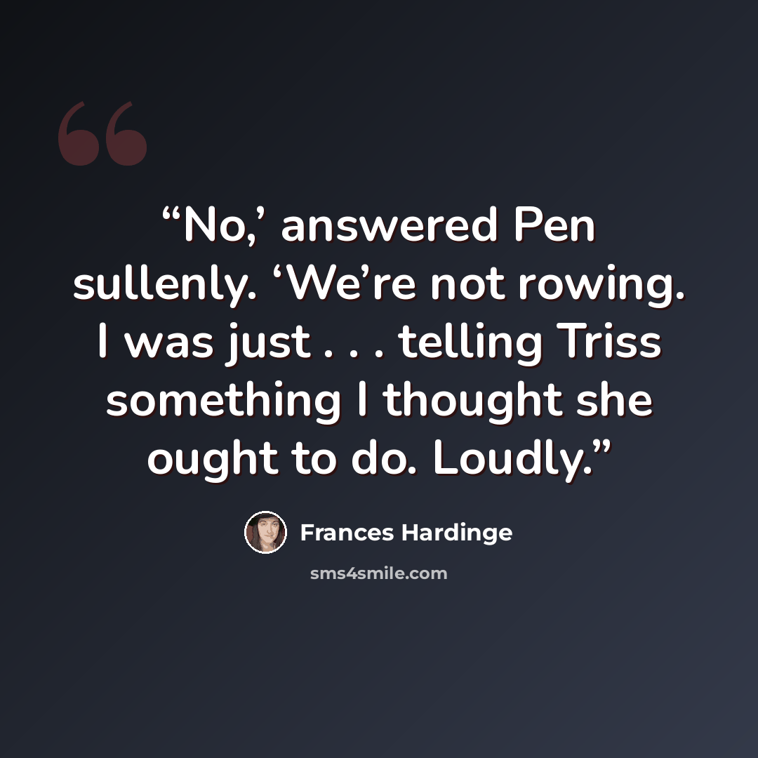 “No,’ answered Pen sullenly. ‘We’re not rowing. I was just . . . telling Triss something I thought she ought to do. Loudly.” quote by Frances Hardinge