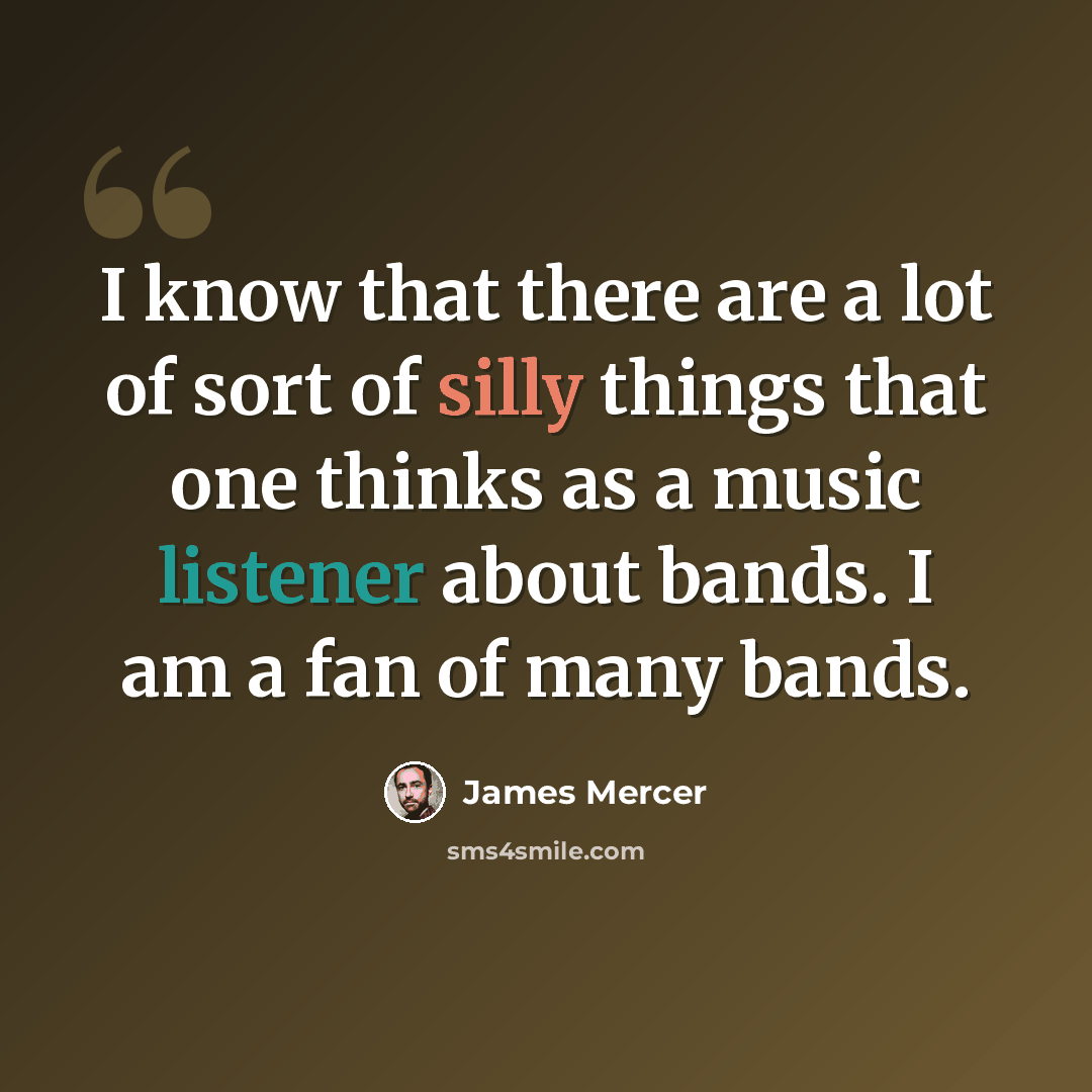 “I know that there are a lot of sort of silly things that one thinks as a music listener about bands. I am a fan of many bands.” quote by James Mercer