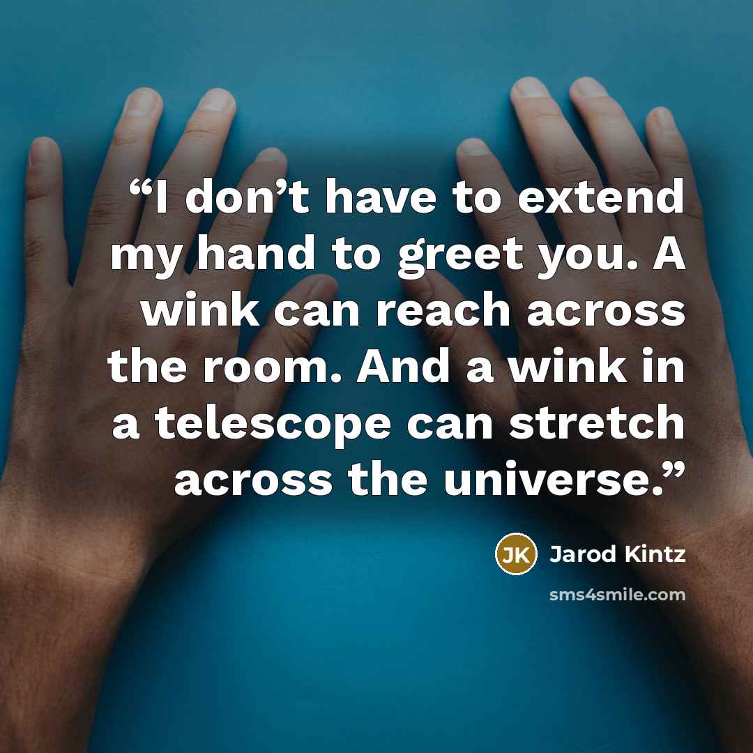 “I don’t have to extend my hand to greet you. A wink can reach across the room. And a wink in a telescope can stretch across the universe.” quote by Jarod Kintz
