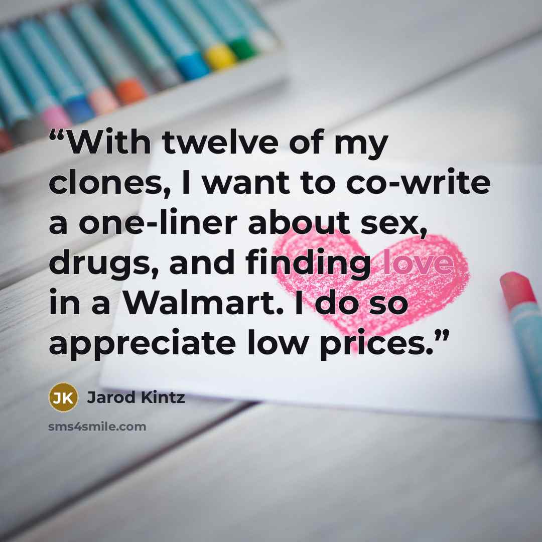 “With twelve of my clones, I want to co-write a one-liner about sex, drugs, and finding love in a Walmart. I do so appreciate low prices.” quote by Jarod Kintz