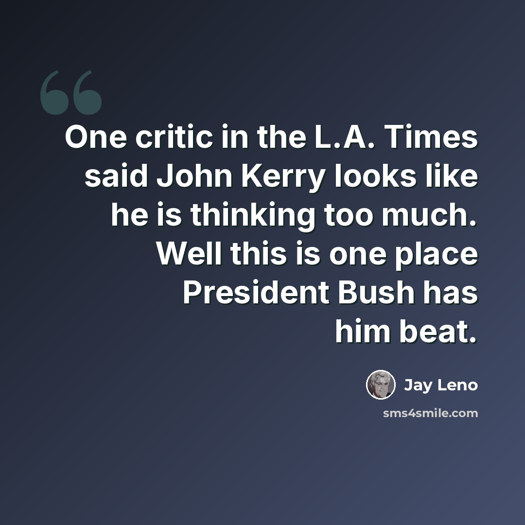 “One critic in the L.A. Times said John Kerry looks like he is thinking too much. Well this is one place President Bush has him beat.” quote by Jay Leno