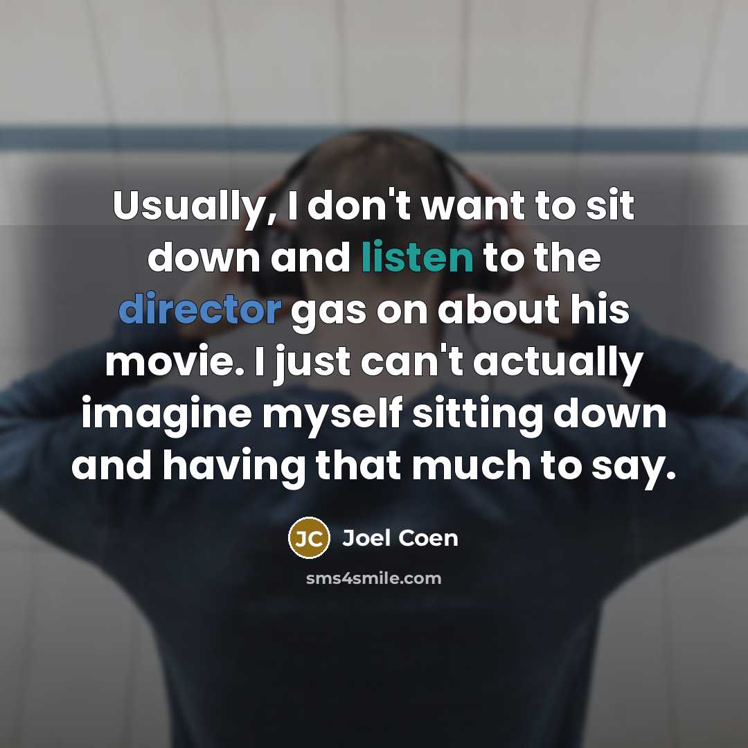 “Usually, I don't want to sit down and listen to the director gas on about his movie. I just can't actually imagine myself sitting down and having that much to say.” quote by Joel Coen