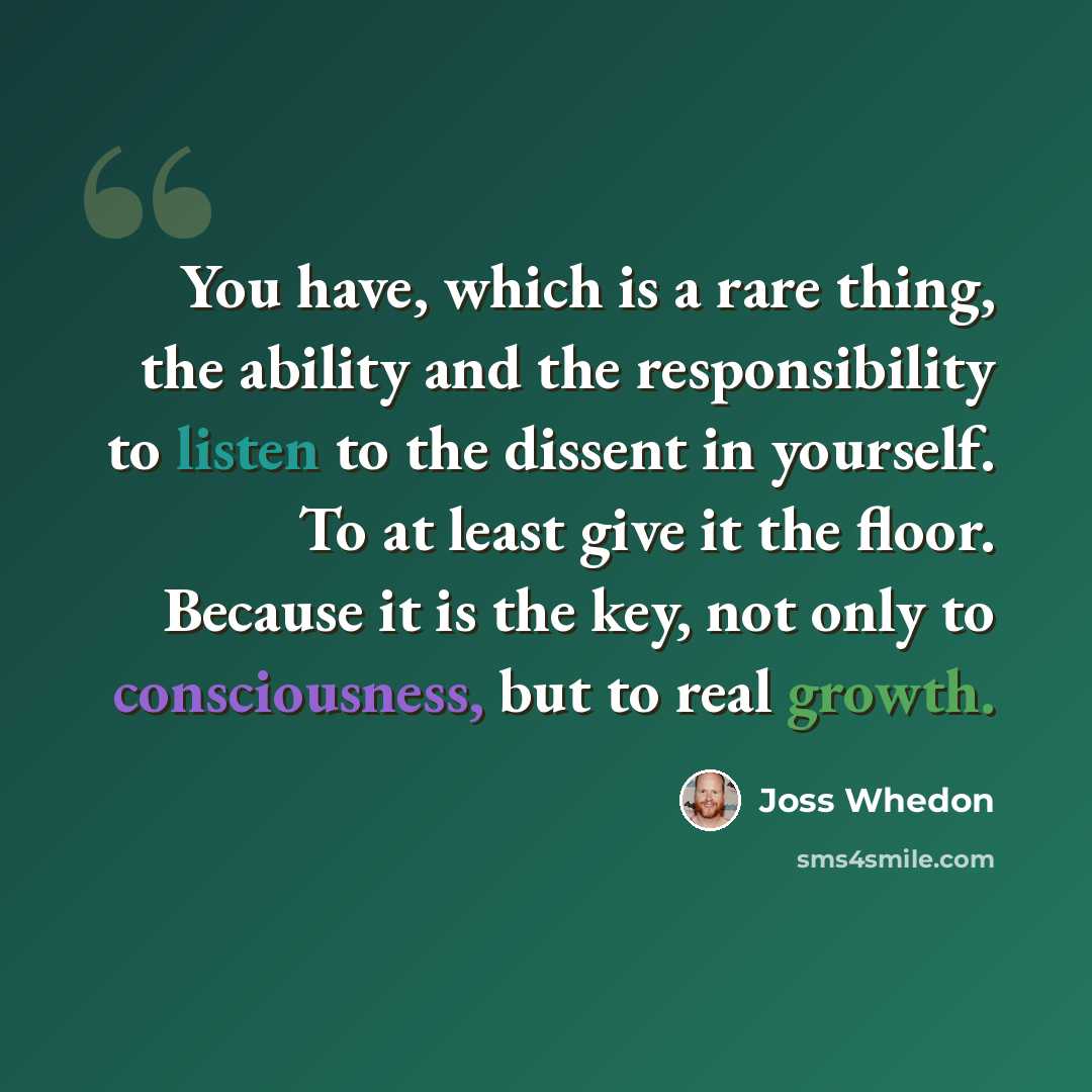 “You have, which is a rare thing, the ability and the responsibility to listen to the dissent in yourself. To at least give it the floor. Because it is the key, not only to consciousness, but to real growth.” quote by Joss Whedon