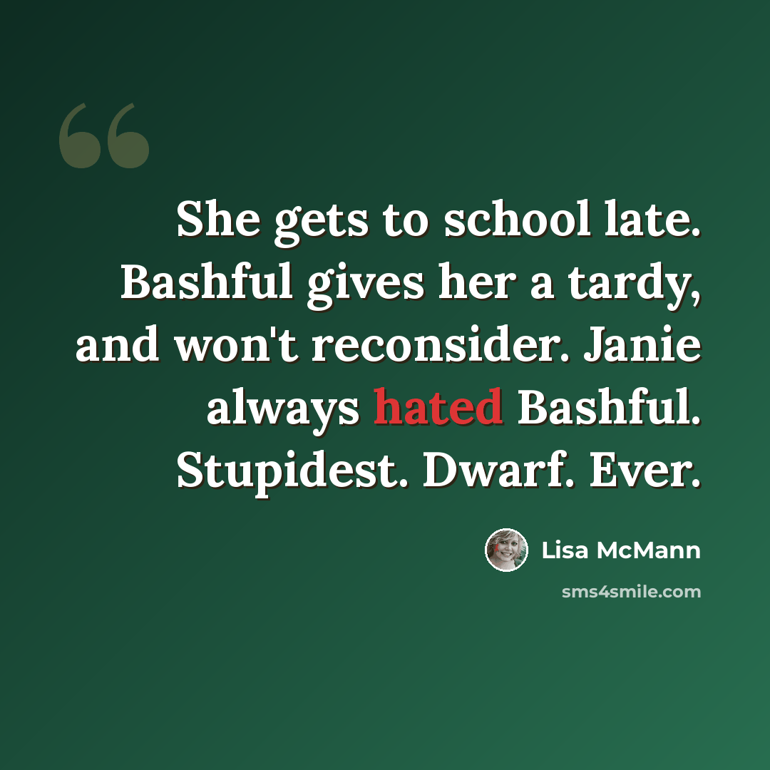 “She gets to school late. Bashful gives her a tardy, and won't reconsider. Janie always hated Bashful. Stupidest. Dwarf. Ever.” quote by Lisa McMann