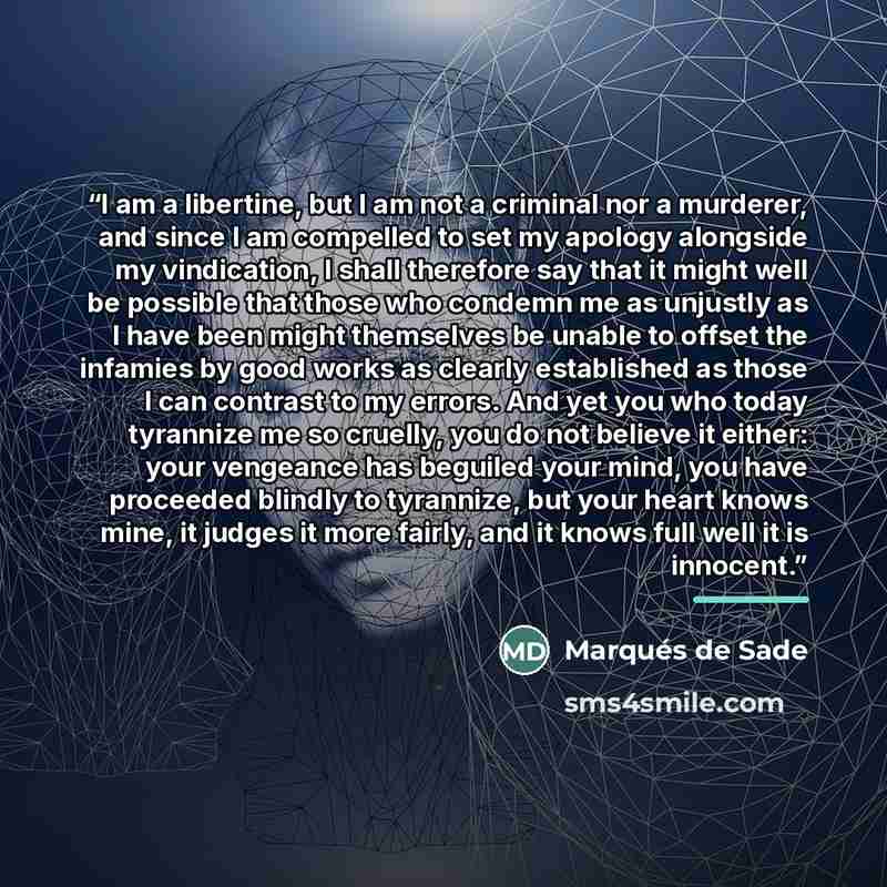 “I am a libertine, but I am not a criminal nor a murderer, and since I am compelled to set my apology alongside my vindication, I shall therefore say that it might well be possible that those who condemn me as unjustly as I have been might themselves be unable to offset the infamies by good works…” quote by Anonymous