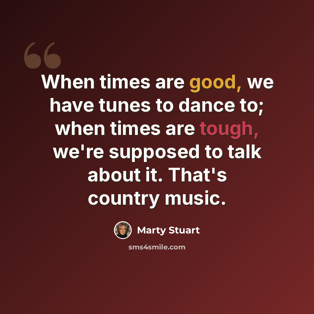 “When times are good, we have tunes to dance to; when times are tough, we're supposed to talk about it. That's country music.” quote by Marty Stuart