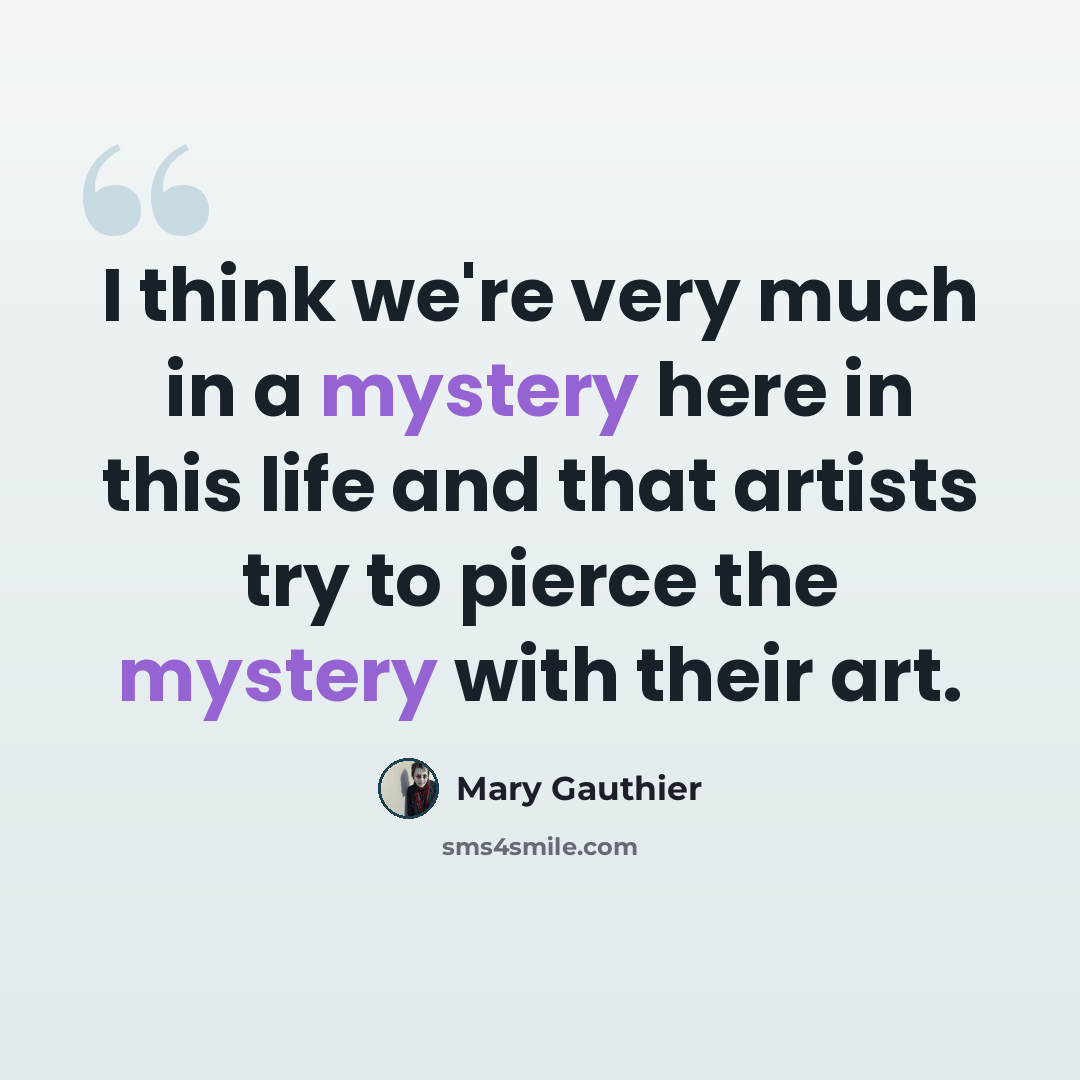 “I think we're very much in a mystery here in this life and that artists try to pierce the mystery with their art.” quote by Mary Gauthier